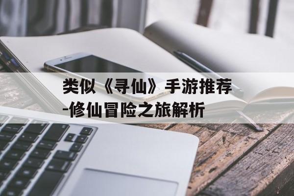 类似《寻仙》手游推荐-修仙冒险之旅解析