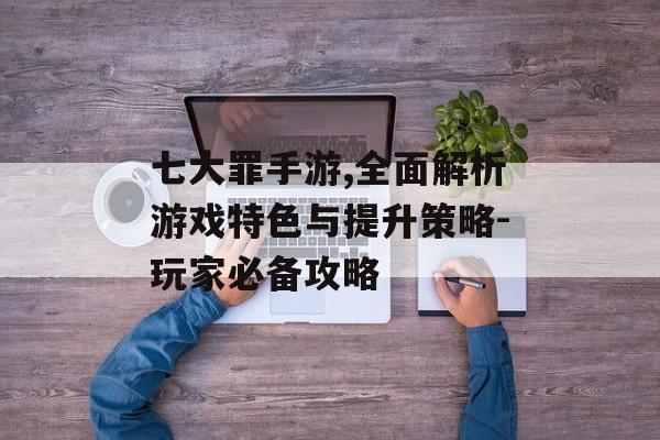 七大罪手游,全面解析游戏特色与提升策略-玩家必备攻略