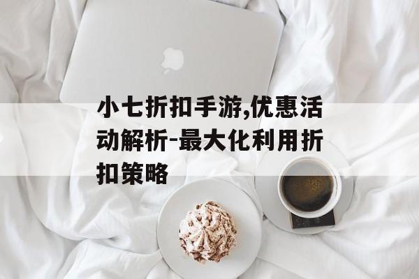 小七折扣手游,优惠活动解析-最大化利用折扣策略