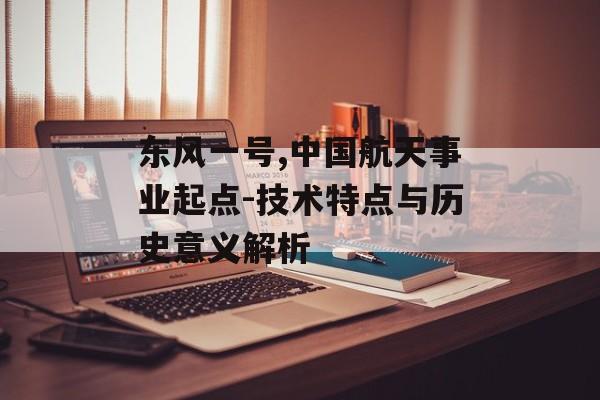 东风一号,中国航天事业起点-技术特点与历史意义解析