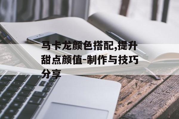 马卡龙颜色搭配,提升甜点颜值-制作与技巧分享