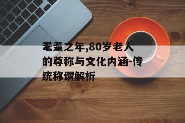 耄耋之年,80岁老人的尊称与文化内涵-传统称谓解析