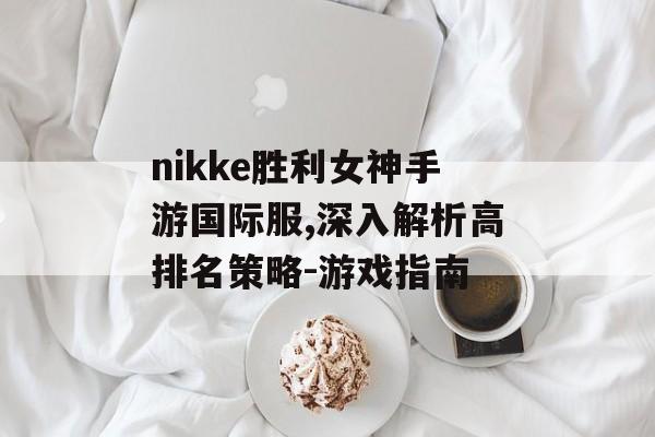 nikke胜利女神手游国际服,深入解析高排名策略-游戏指南