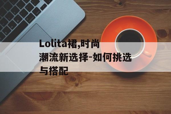 Lolita裙,时尚潮流新选择-如何挑选与搭配