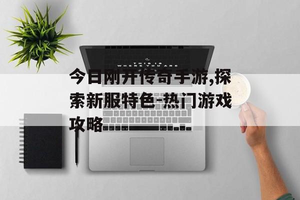今日刚开传奇手游,探索新服特色-热门游戏攻略