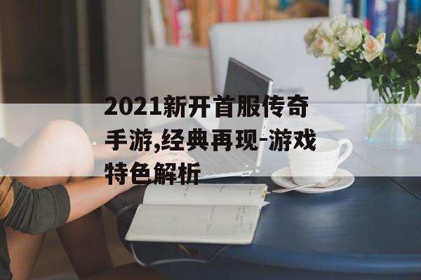 2021新开首服传奇手游,经典再现-游戏特色解析