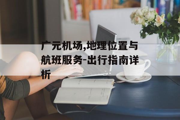广元机场,地理位置与航班服务-出行指南详析