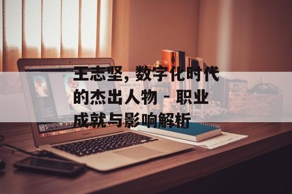 王志坚, 数字化时代的杰出人物 - 职业成就与影响解析