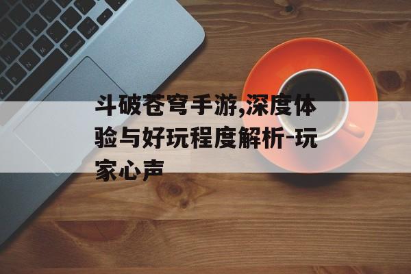 斗破苍穹手游,深度体验与好玩程度解析-玩家心声