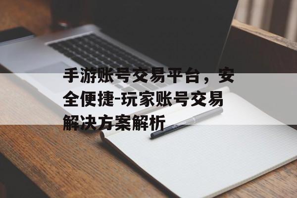 手游账号交易平台，安全便捷-玩家账号交易解决方案解析