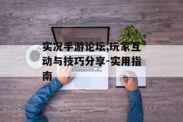 实况手游论坛,玩家互动与技巧分享-实用指南