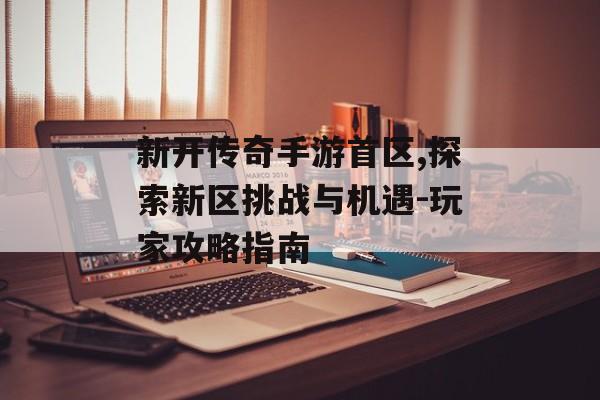 新开传奇手游首区,探索新区挑战与机遇-玩家攻略指南