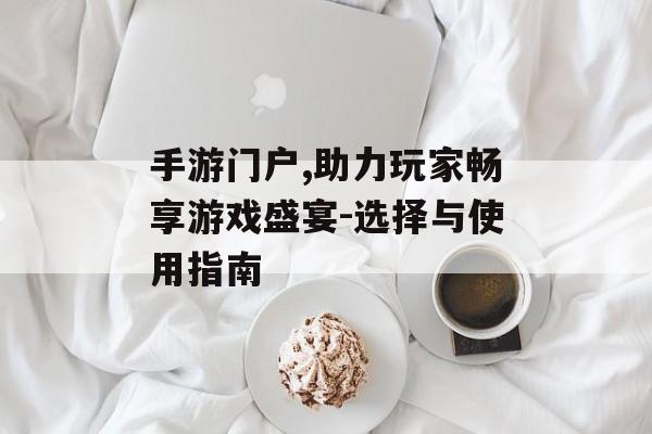 手游门户,助力玩家畅享游戏盛宴-选择与使用指南