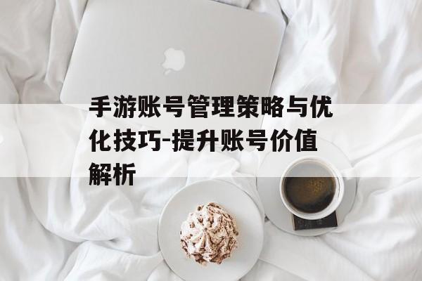手游账号管理策略与优化技巧-提升账号价值解析