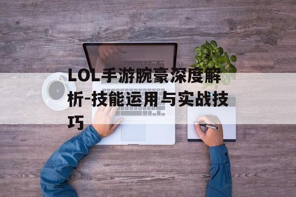 LOL手游腕豪深度解析-技能运用与实战技巧