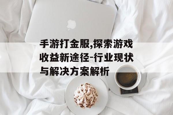 手游打金服,探索游戏收益新途径-行业现状与解决方案解析