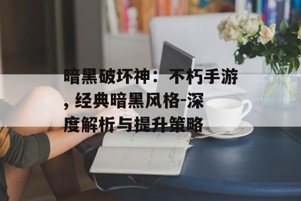 暗黑破坏神：不朽手游, 经典暗黑风格-深度解析与提升策略