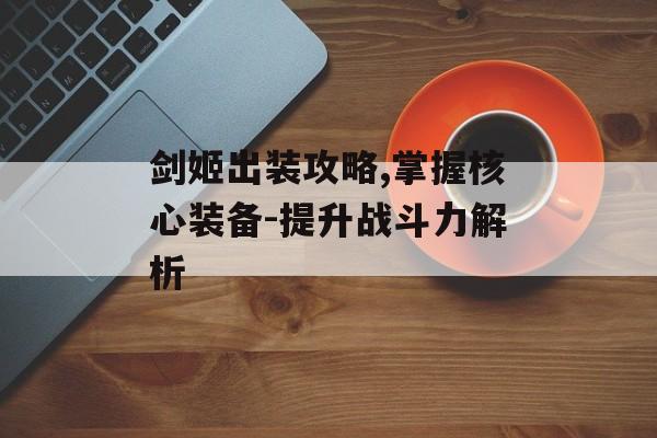 剑姬出装攻略,掌握核心装备-提升战斗力解析