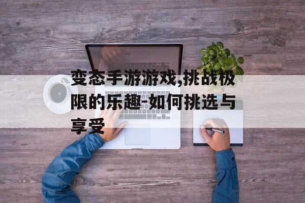 变态手游游戏,挑战极限的乐趣-如何挑选与享受