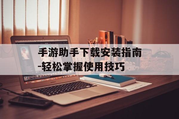 手游助手下载安装指南-轻松掌握使用技巧