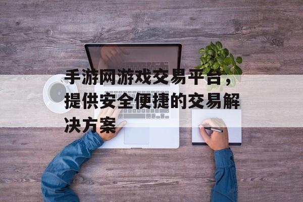 手游网游戏交易平台，提供安全便捷的交易解决方案
