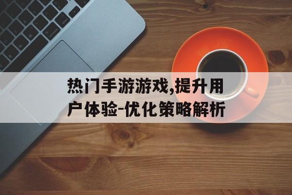 热门手游游戏,提升用户体验-优化策略解析