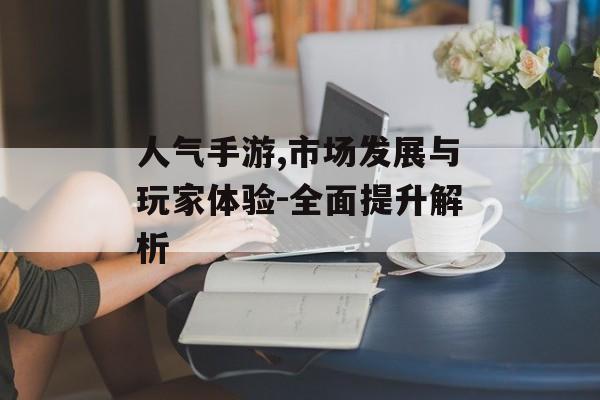 人气手游,市场发展与玩家体验-全面提升解析
