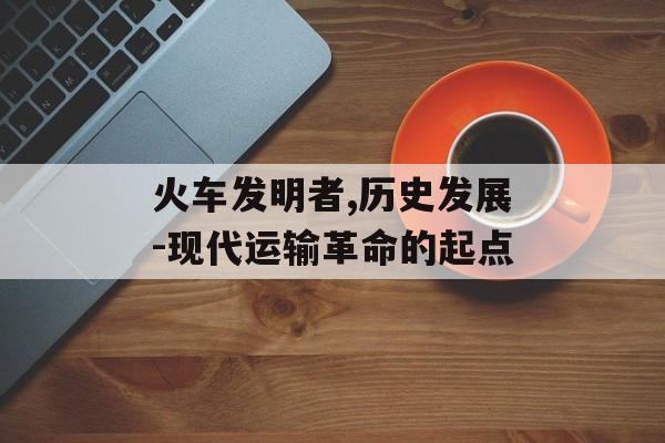 火车发明者,历史发展-现代运输革命的起点