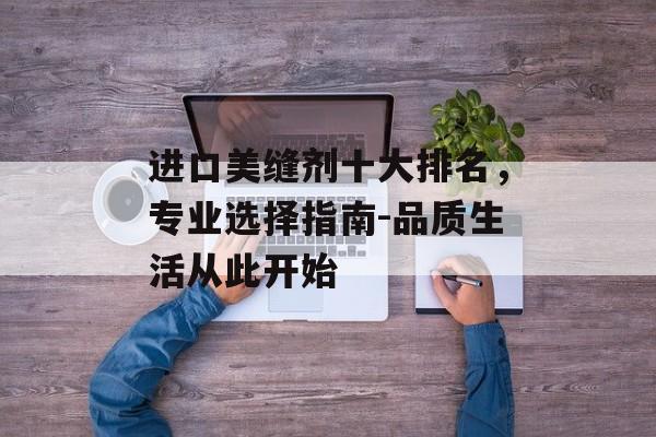 进口美缝剂十大排名，专业选择指南-品质生活从此开始