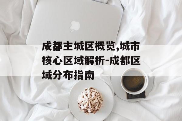 成都主城区概览,城市核心区域解析-成都区域分布指南