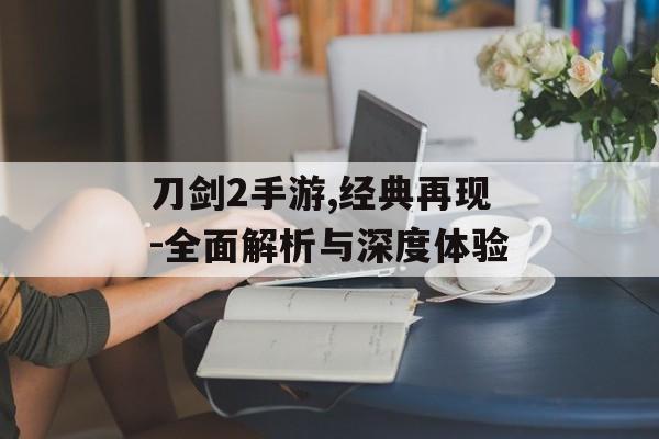 刀剑2手游,经典再现-全面解析与深度体验