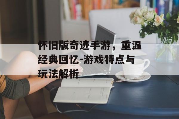 怀旧版奇迹手游，重温经典回忆-游戏特点与玩法解析