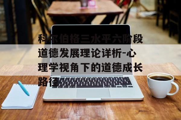 科尔伯格三水平六阶段道德发展理论详析-心理学视角下的道德成长路径