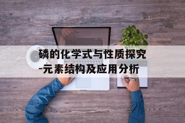 磷的化学式与性质探究-元素结构及应用分析