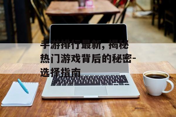手游排行最新, 揭秘热门游戏背后的秘密-选择指南