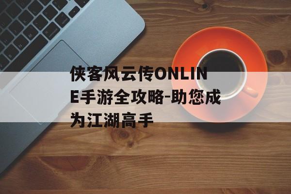 侠客风云传ONLINE手游全攻略-助您成为江湖高手