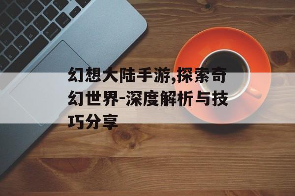 幻想大陆手游,探索奇幻世界-深度解析与技巧分享