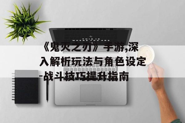 《鬼灭之刃》手游,深入解析玩法与角色设定-战斗技巧提升指南