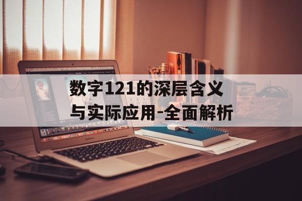 数字121的深层含义与实际应用-全面解析