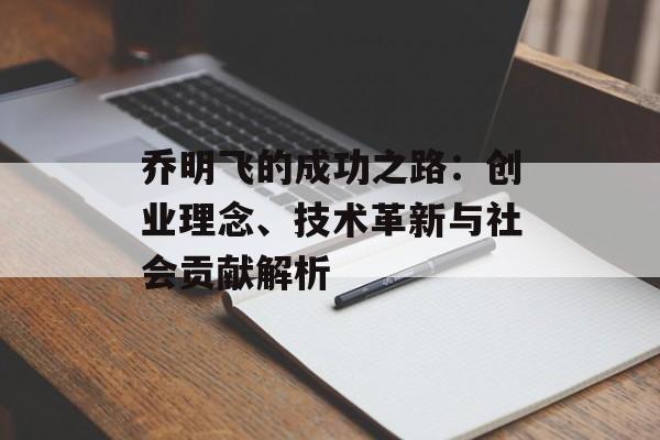 乔明飞的成功之路：创业理念、技术革新与社会贡献解析