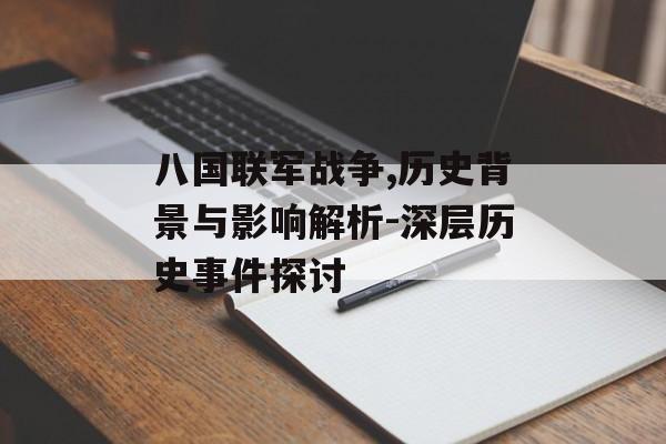 八国联军战争,历史背景与影响解析-深层历史事件探讨