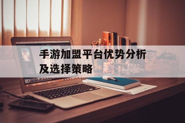 手游加盟平台优势分析及选择策略