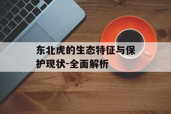 东北虎的生态特征与保护现状-全面解析
