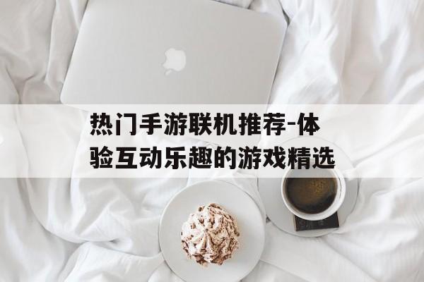 热门手游联机推荐-体验互动乐趣的游戏精选