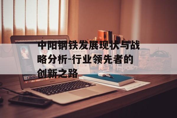 中阳钢铁发展现状与战略分析-行业领先者的创新之路