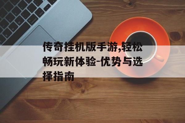传奇挂机版手游,轻松畅玩新体验-优势与选择指南