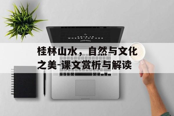 桂林山水，自然与文化之美-课文赏析与解读