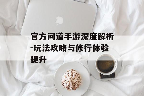官方问道手游深度解析-玩法攻略与修行体验提升