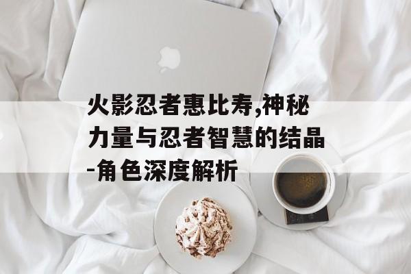 火影忍者惠比寿,神秘力量与忍者智慧的结晶-角色深度解析