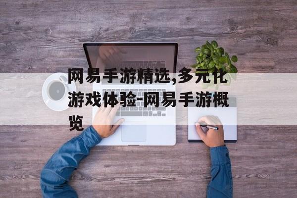 网易手游精选,多元化游戏体验-网易手游概览